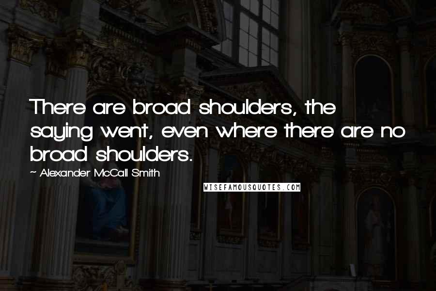 Alexander McCall Smith Quotes: There are broad shoulders, the saying went, even where there are no broad shoulders.