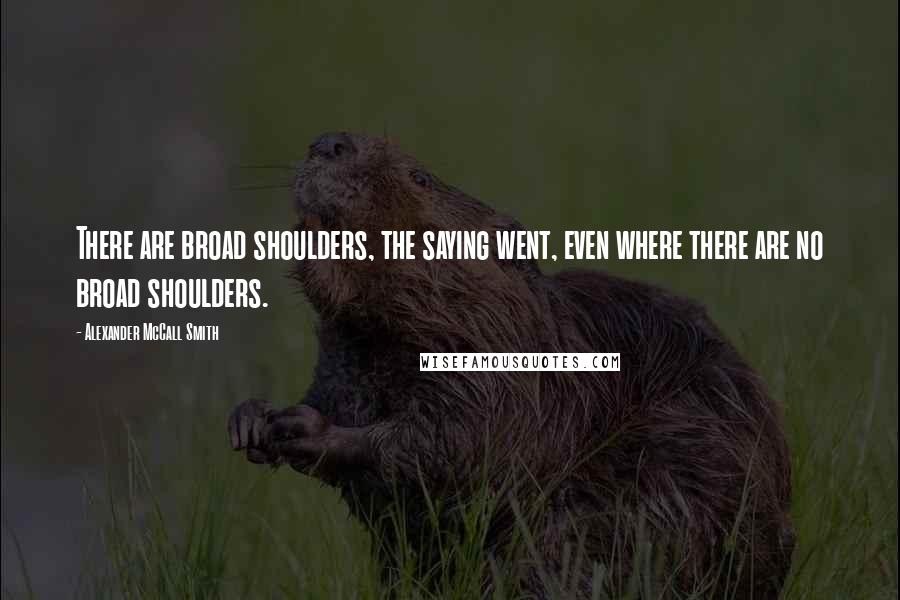 Alexander McCall Smith Quotes: There are broad shoulders, the saying went, even where there are no broad shoulders.