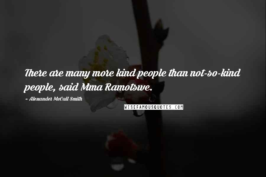 Alexander McCall Smith Quotes: There are many more kind people than not-so-kind people, said Mma Ramotswe.