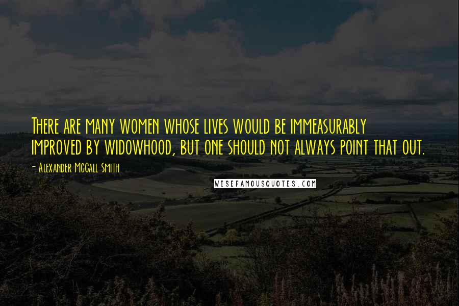 Alexander McCall Smith Quotes: There are many women whose lives would be immeasurably improved by widowhood, but one should not always point that out.