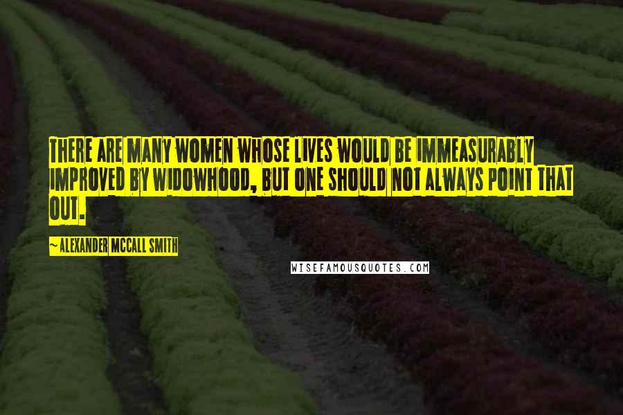 Alexander McCall Smith Quotes: There are many women whose lives would be immeasurably improved by widowhood, but one should not always point that out.