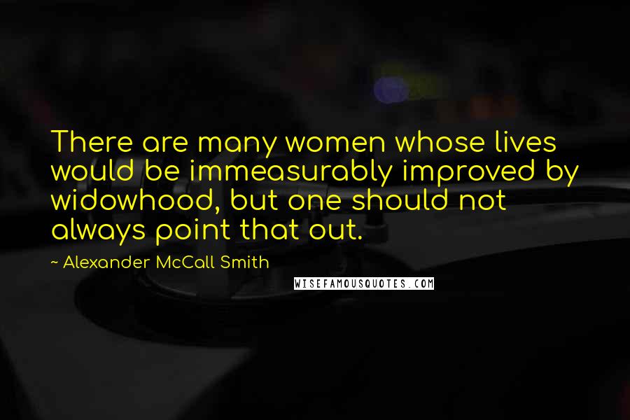 Alexander McCall Smith Quotes: There are many women whose lives would be immeasurably improved by widowhood, but one should not always point that out.