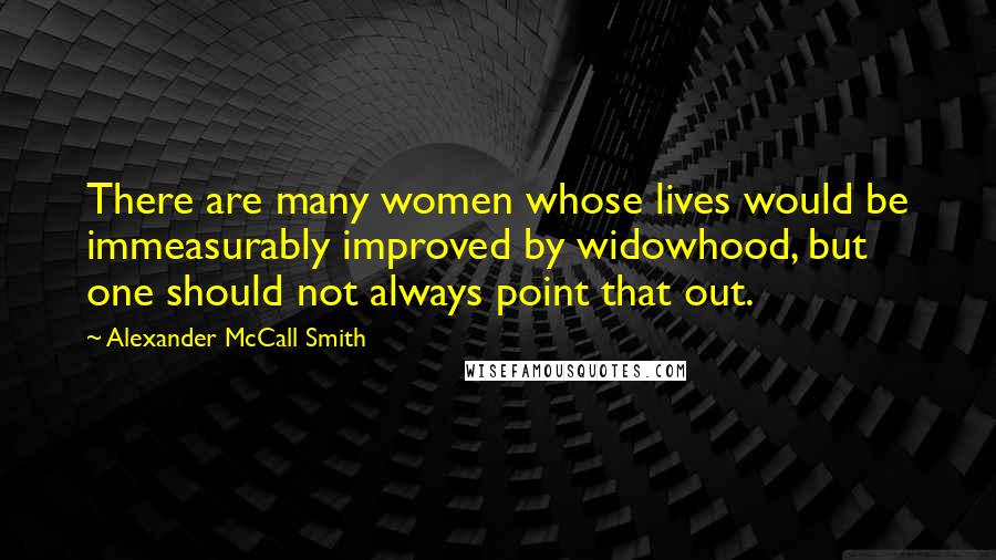 Alexander McCall Smith Quotes: There are many women whose lives would be immeasurably improved by widowhood, but one should not always point that out.