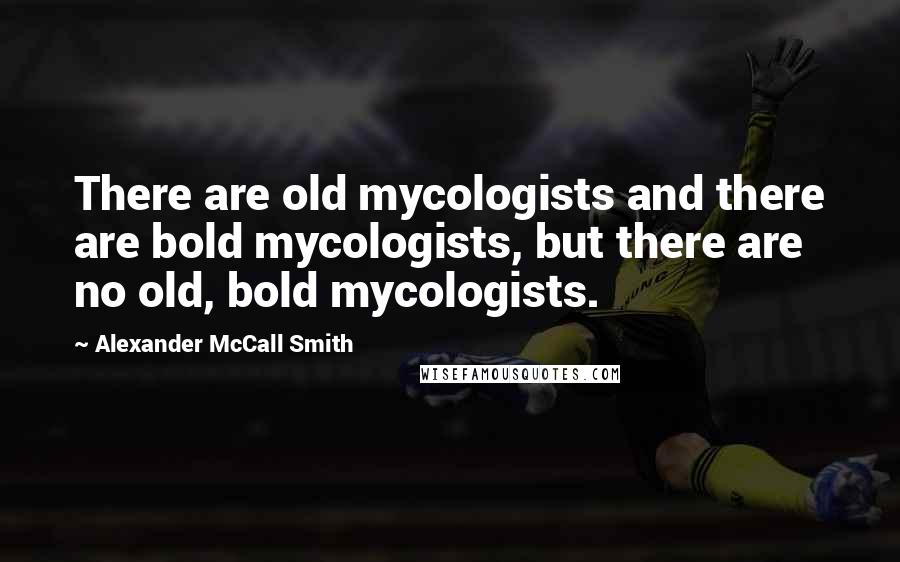 Alexander McCall Smith Quotes: There are old mycologists and there are bold mycologists, but there are no old, bold mycologists.