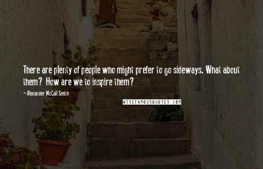 Alexander McCall Smith Quotes: There are plenty of people who might prefer to go sideways. What about them? How are we to inspire them?