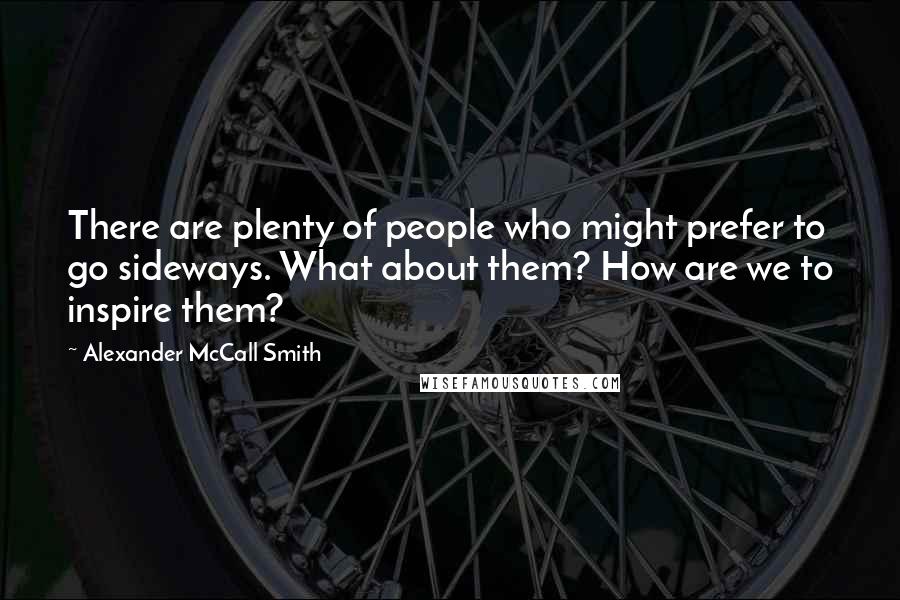 Alexander McCall Smith Quotes: There are plenty of people who might prefer to go sideways. What about them? How are we to inspire them?