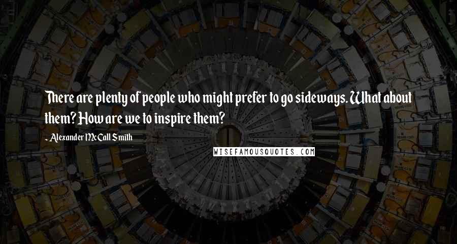 Alexander McCall Smith Quotes: There are plenty of people who might prefer to go sideways. What about them? How are we to inspire them?