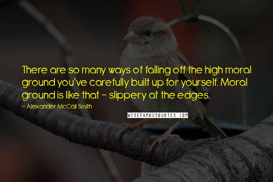 Alexander McCall Smith Quotes: There are so many ways of falling off the high moral ground you've carefully built up for yourself. Moral ground is like that - slippery at the edges.