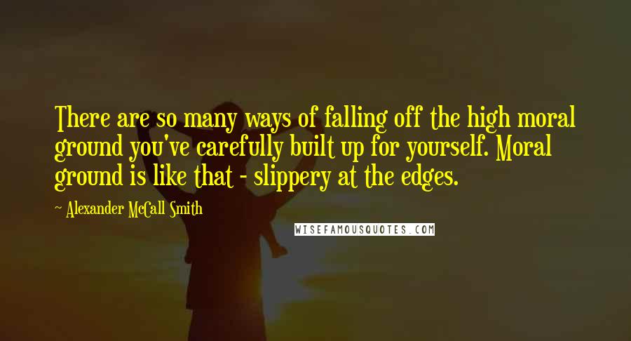 Alexander McCall Smith Quotes: There are so many ways of falling off the high moral ground you've carefully built up for yourself. Moral ground is like that - slippery at the edges.