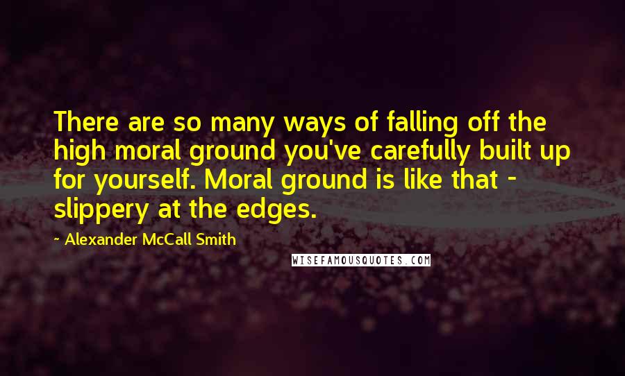 Alexander McCall Smith Quotes: There are so many ways of falling off the high moral ground you've carefully built up for yourself. Moral ground is like that - slippery at the edges.