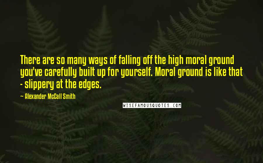 Alexander McCall Smith Quotes: There are so many ways of falling off the high moral ground you've carefully built up for yourself. Moral ground is like that - slippery at the edges.