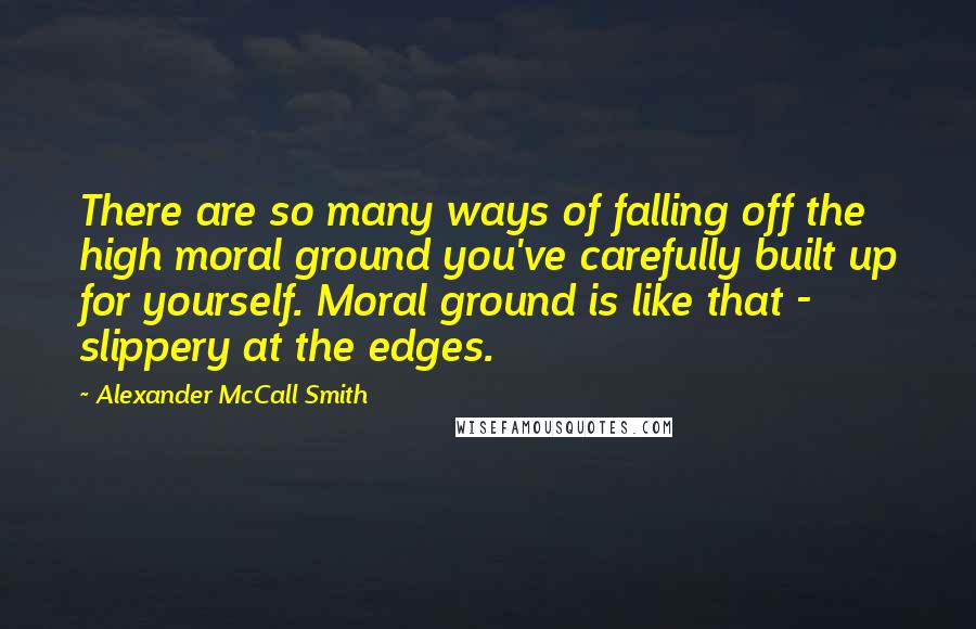 Alexander McCall Smith Quotes: There are so many ways of falling off the high moral ground you've carefully built up for yourself. Moral ground is like that - slippery at the edges.