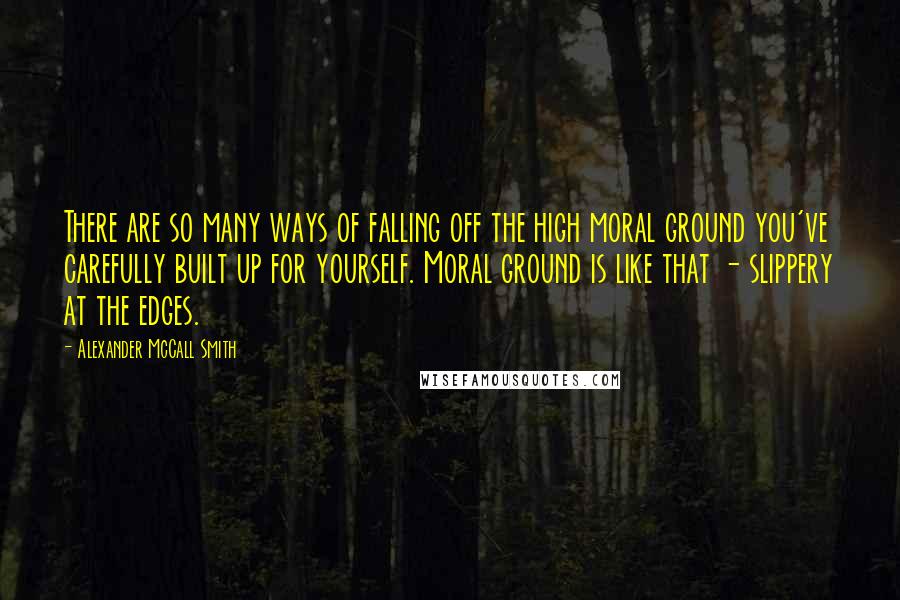 Alexander McCall Smith Quotes: There are so many ways of falling off the high moral ground you've carefully built up for yourself. Moral ground is like that - slippery at the edges.