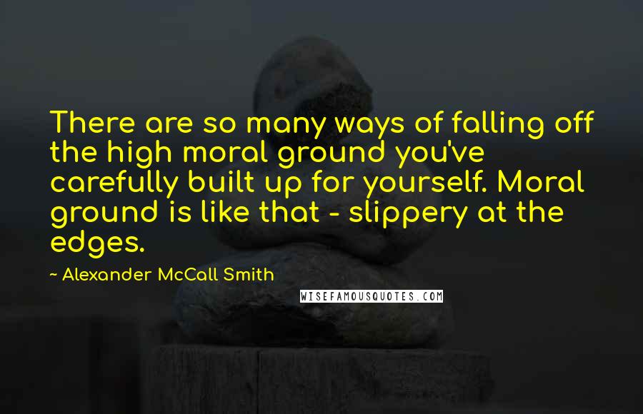 Alexander McCall Smith Quotes: There are so many ways of falling off the high moral ground you've carefully built up for yourself. Moral ground is like that - slippery at the edges.