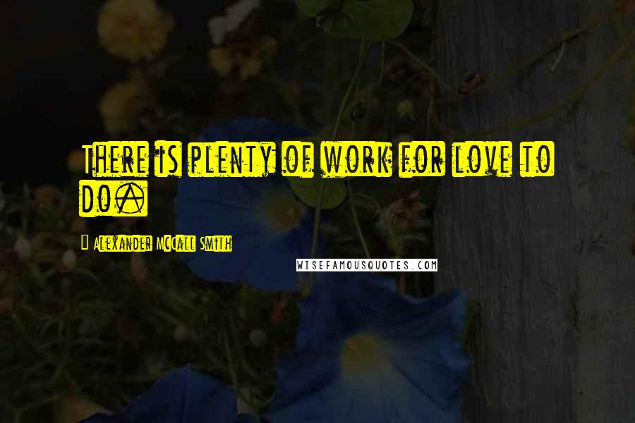 Alexander McCall Smith Quotes: There is plenty of work for love to do.