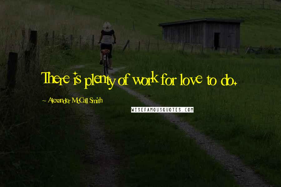 Alexander McCall Smith Quotes: There is plenty of work for love to do.