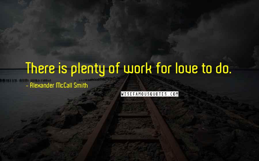 Alexander McCall Smith Quotes: There is plenty of work for love to do.