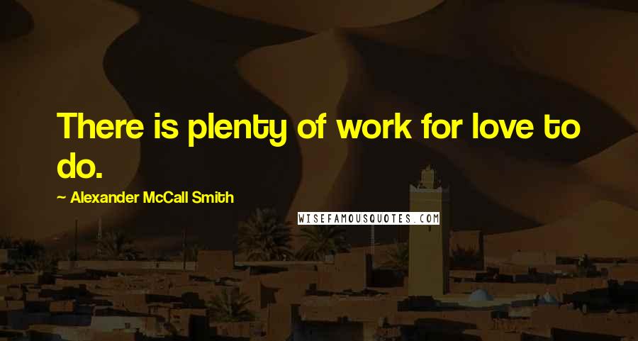 Alexander McCall Smith Quotes: There is plenty of work for love to do.