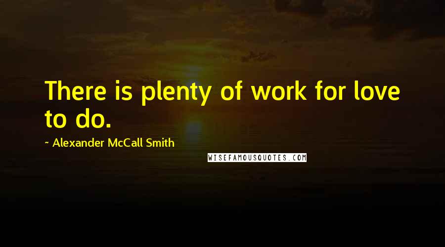 Alexander McCall Smith Quotes: There is plenty of work for love to do.