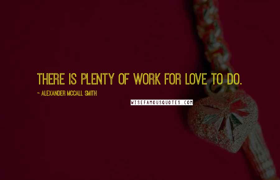 Alexander McCall Smith Quotes: There is plenty of work for love to do.