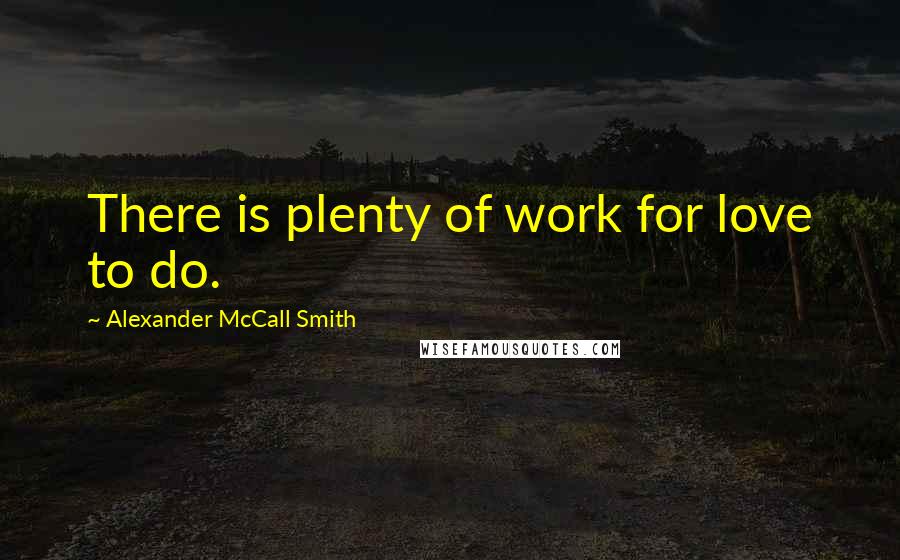 Alexander McCall Smith Quotes: There is plenty of work for love to do.