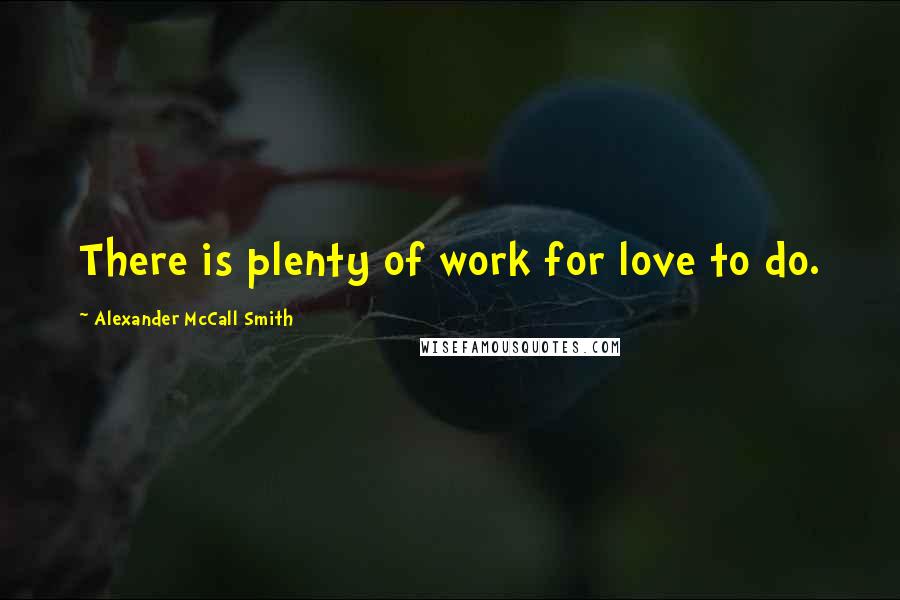 Alexander McCall Smith Quotes: There is plenty of work for love to do.