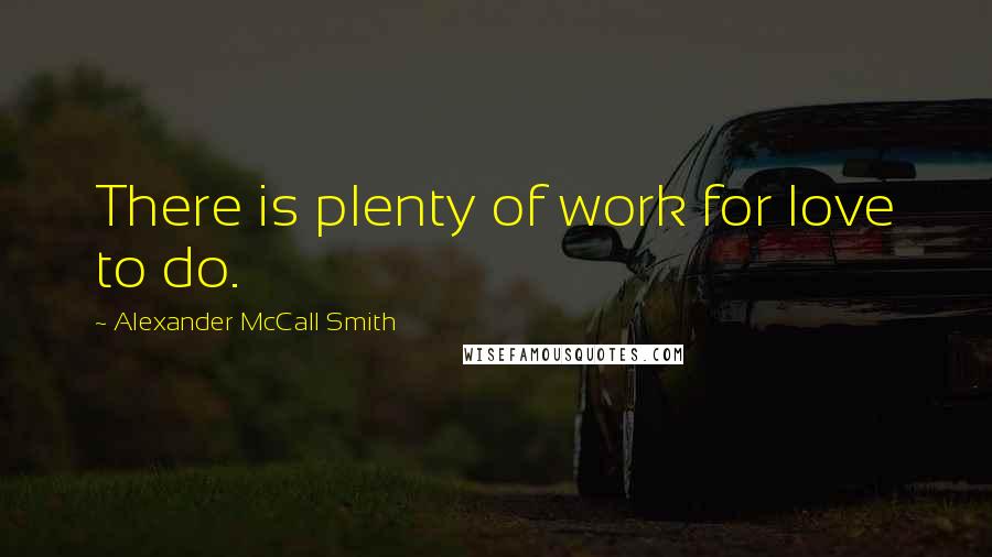 Alexander McCall Smith Quotes: There is plenty of work for love to do.