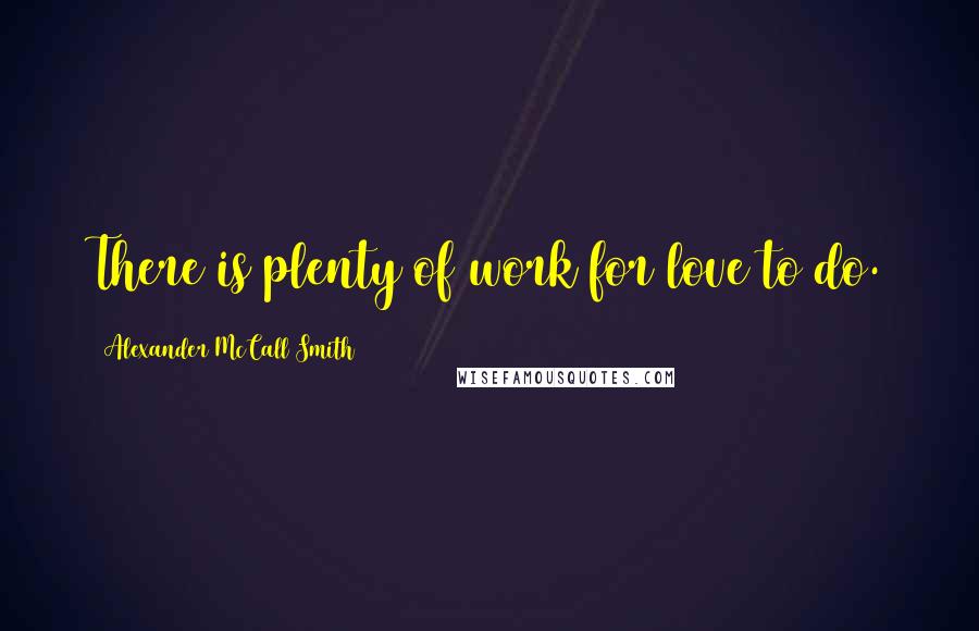 Alexander McCall Smith Quotes: There is plenty of work for love to do.