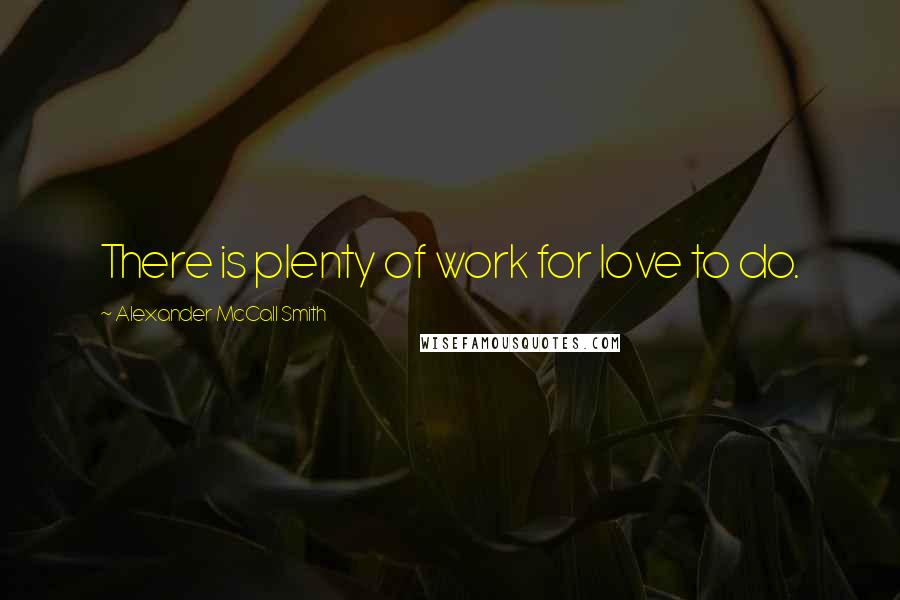 Alexander McCall Smith Quotes: There is plenty of work for love to do.