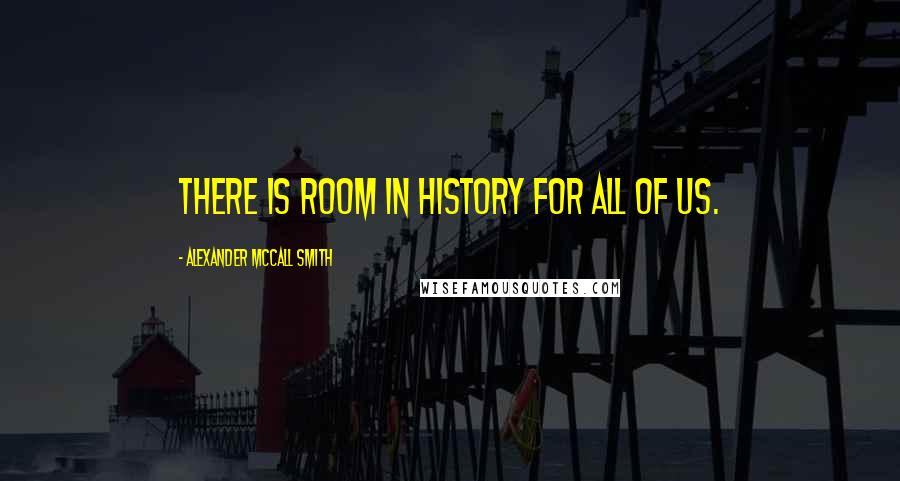 Alexander McCall Smith Quotes: There is room in history for all of us.