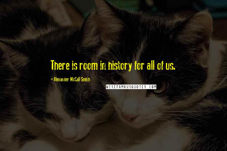 Alexander McCall Smith Quotes: There is room in history for all of us.