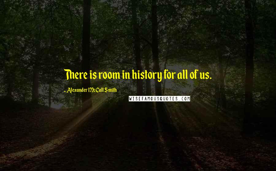 Alexander McCall Smith Quotes: There is room in history for all of us.