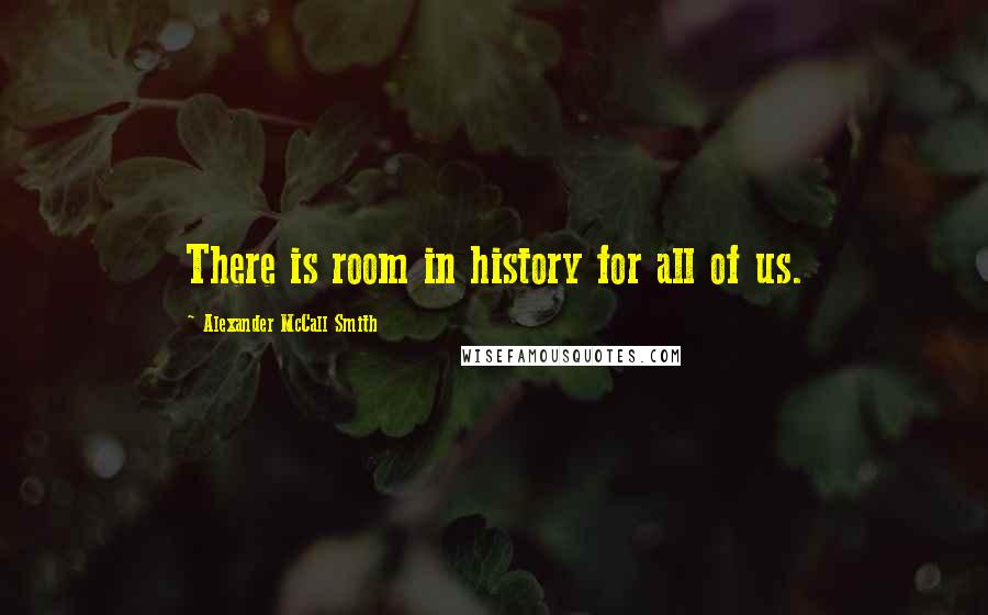 Alexander McCall Smith Quotes: There is room in history for all of us.