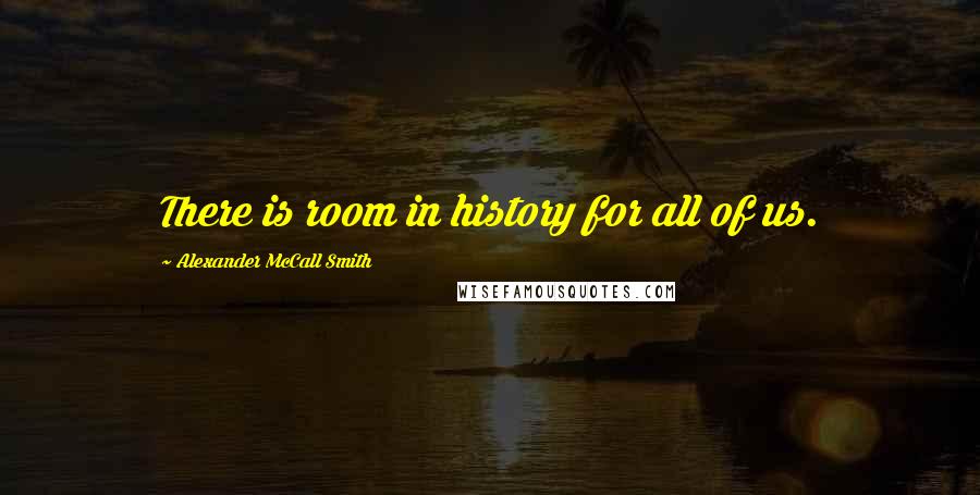 Alexander McCall Smith Quotes: There is room in history for all of us.