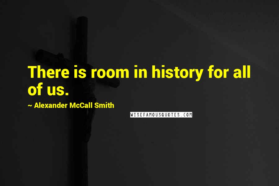 Alexander McCall Smith Quotes: There is room in history for all of us.