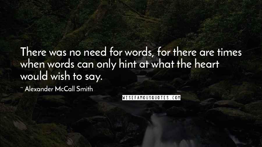 Alexander McCall Smith Quotes: There was no need for words, for there are times when words can only hint at what the heart would wish to say.