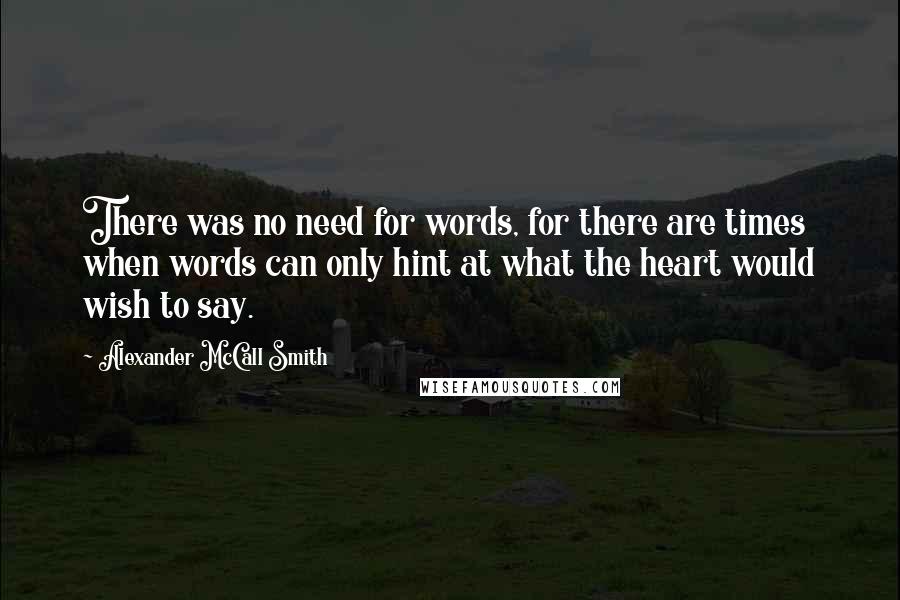 Alexander McCall Smith Quotes: There was no need for words, for there are times when words can only hint at what the heart would wish to say.