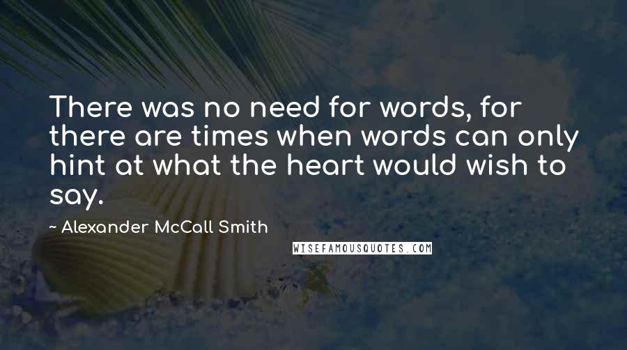 Alexander McCall Smith Quotes: There was no need for words, for there are times when words can only hint at what the heart would wish to say.