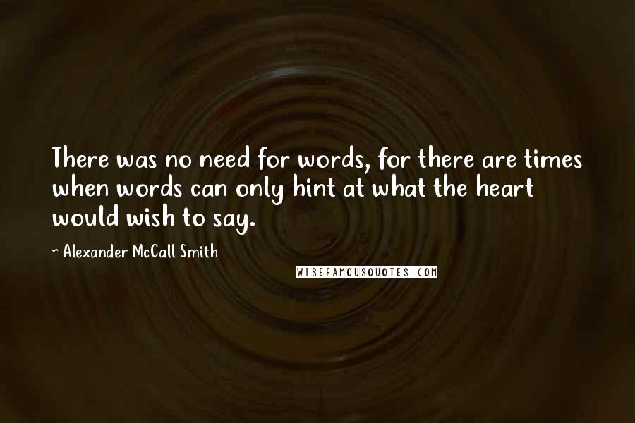 Alexander McCall Smith Quotes: There was no need for words, for there are times when words can only hint at what the heart would wish to say.