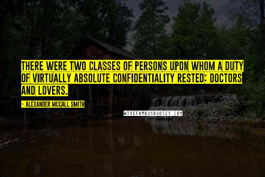 Alexander McCall Smith Quotes: There were two classes of persons upon whom a duty of virtually absolute confidentiality rested: doctors and lovers.