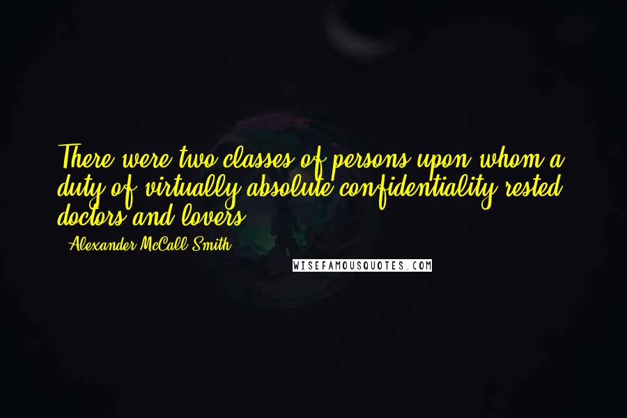 Alexander McCall Smith Quotes: There were two classes of persons upon whom a duty of virtually absolute confidentiality rested: doctors and lovers.