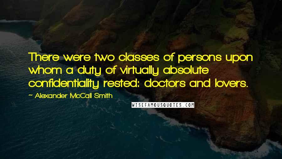 Alexander McCall Smith Quotes: There were two classes of persons upon whom a duty of virtually absolute confidentiality rested: doctors and lovers.