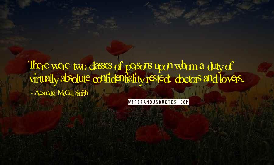 Alexander McCall Smith Quotes: There were two classes of persons upon whom a duty of virtually absolute confidentiality rested: doctors and lovers.