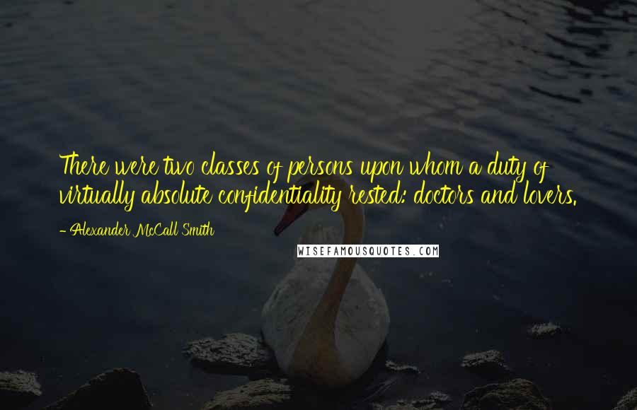 Alexander McCall Smith Quotes: There were two classes of persons upon whom a duty of virtually absolute confidentiality rested: doctors and lovers.