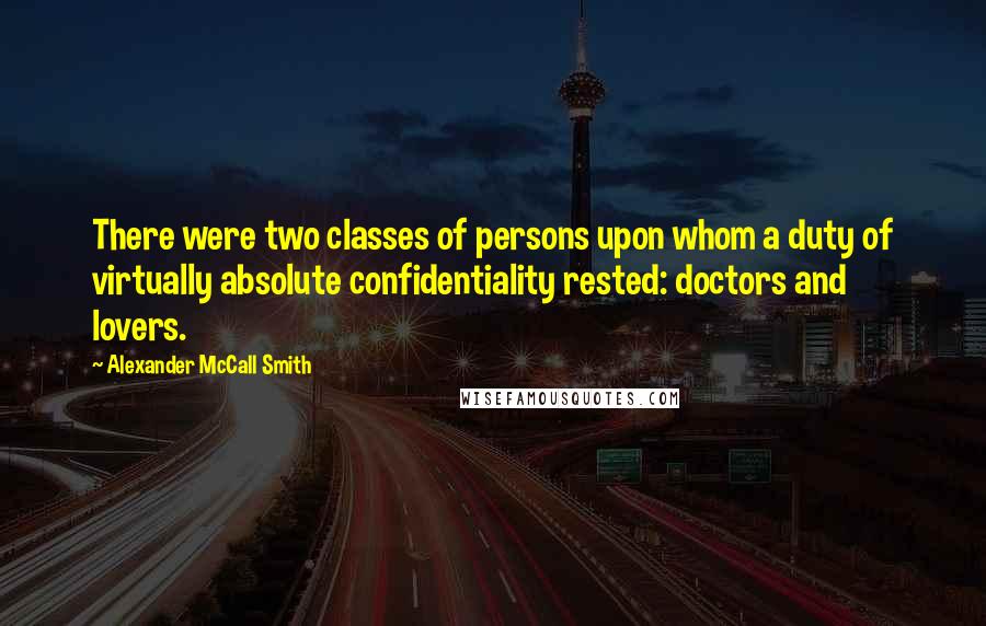 Alexander McCall Smith Quotes: There were two classes of persons upon whom a duty of virtually absolute confidentiality rested: doctors and lovers.