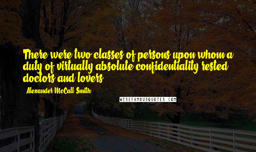 Alexander McCall Smith Quotes: There were two classes of persons upon whom a duty of virtually absolute confidentiality rested: doctors and lovers.