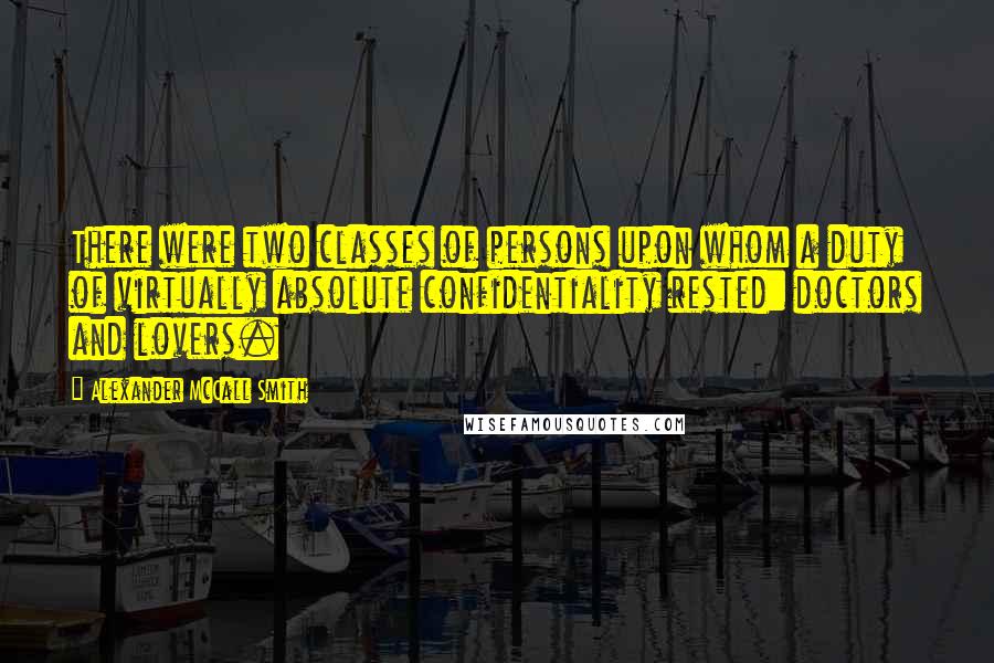 Alexander McCall Smith Quotes: There were two classes of persons upon whom a duty of virtually absolute confidentiality rested: doctors and lovers.