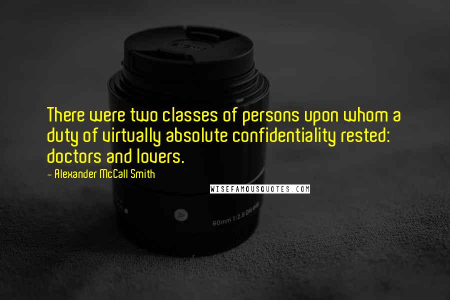 Alexander McCall Smith Quotes: There were two classes of persons upon whom a duty of virtually absolute confidentiality rested: doctors and lovers.