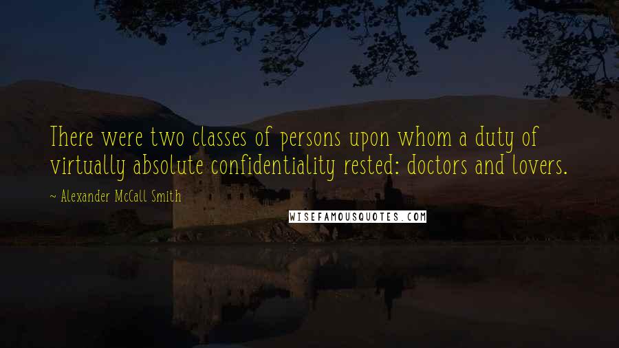 Alexander McCall Smith Quotes: There were two classes of persons upon whom a duty of virtually absolute confidentiality rested: doctors and lovers.