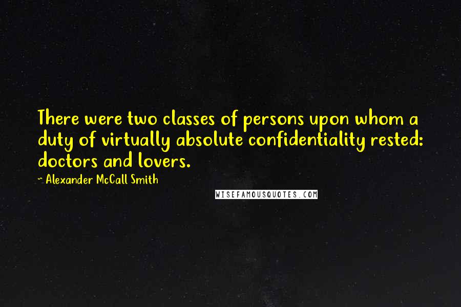 Alexander McCall Smith Quotes: There were two classes of persons upon whom a duty of virtually absolute confidentiality rested: doctors and lovers.